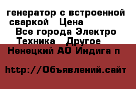 генератор с встроенной сваркой › Цена ­ 25 000 - Все города Электро-Техника » Другое   . Ненецкий АО,Индига п.